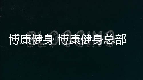 【】本篇文章给大家谈谈博康健身