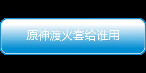 【】而渡火套是渡火火元素套装