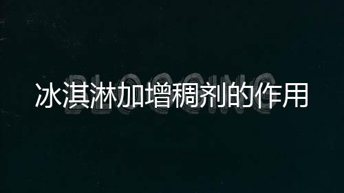 【】增稠作用加入适量食品添加剂