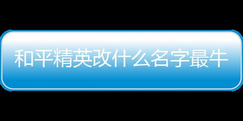 【】霸气的和平名字专门解锁