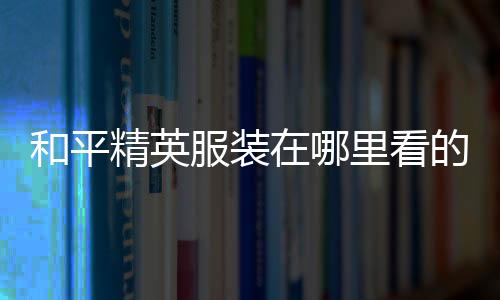 【】服装首先你要登上和平精英