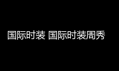 【】本篇文章给大家谈谈国际时装