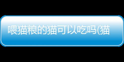 【】猫粮是适宜食用适宜食用的