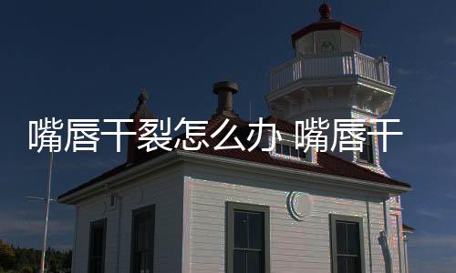 【】建议孕妇在嘴唇干裂的情况下