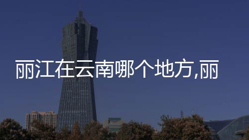 【】丽江云南省辖地级市