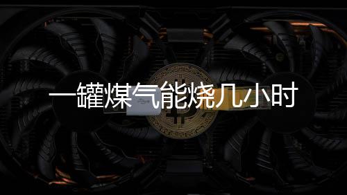 【】罐煤每小时用气0-3立方米