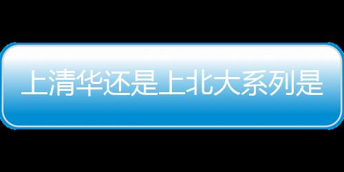 【】上北大还是上清华上清华