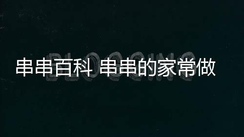 【】本篇文章给大家谈谈串串百科