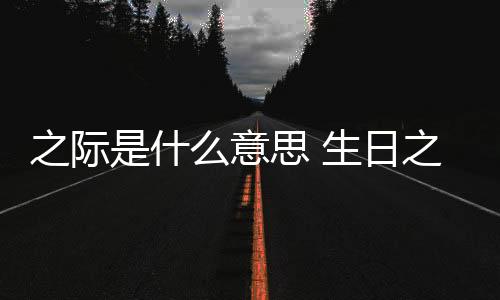 【】“之际”由两个汉字组成