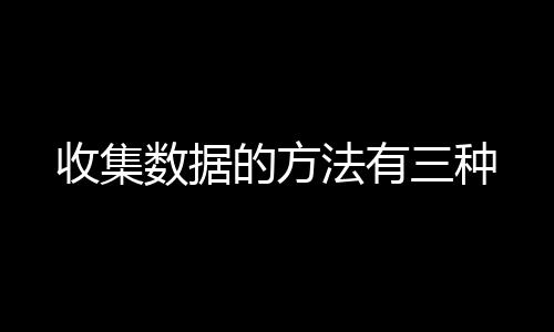 【】收集数据的方法有三种