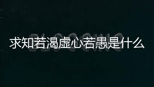 【】若渴若愚原句：求知若饥