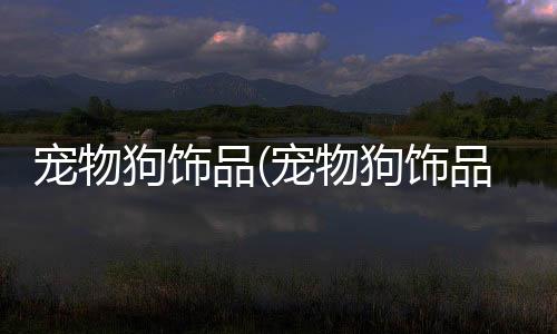 【】随着人们生活水平的品宠提高