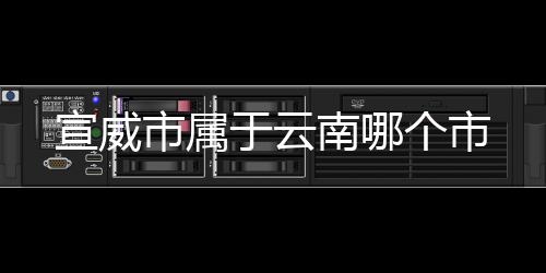 【】市属市宣威市隶属于曲靖地区