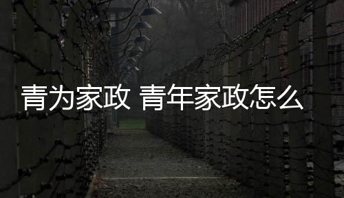 【】本篇文章给大家谈谈青为家政