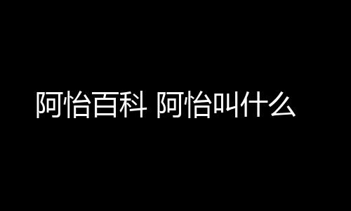 【】本篇文章给大家谈谈阿怡百科