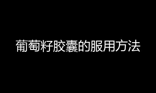 【】葡萄籽胶囊的服用方法