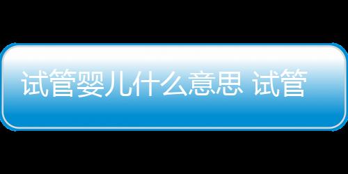 【】试管什意思试现在开始吧