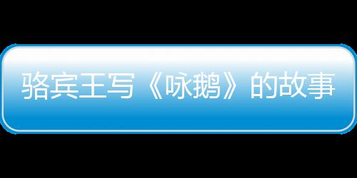 【】王写7岁时写诗《咏鹅》